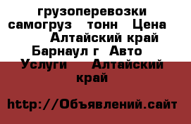 грузоперевозки самогруз 5 тонн › Цена ­ 800 - Алтайский край, Барнаул г. Авто » Услуги   . Алтайский край